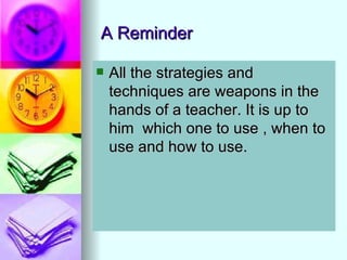 A Reminder

   All the strategies and
    techniques are weapons in the
    hands of a teacher. It is up to
    him which one to use , when to
    use and how to use.
 
