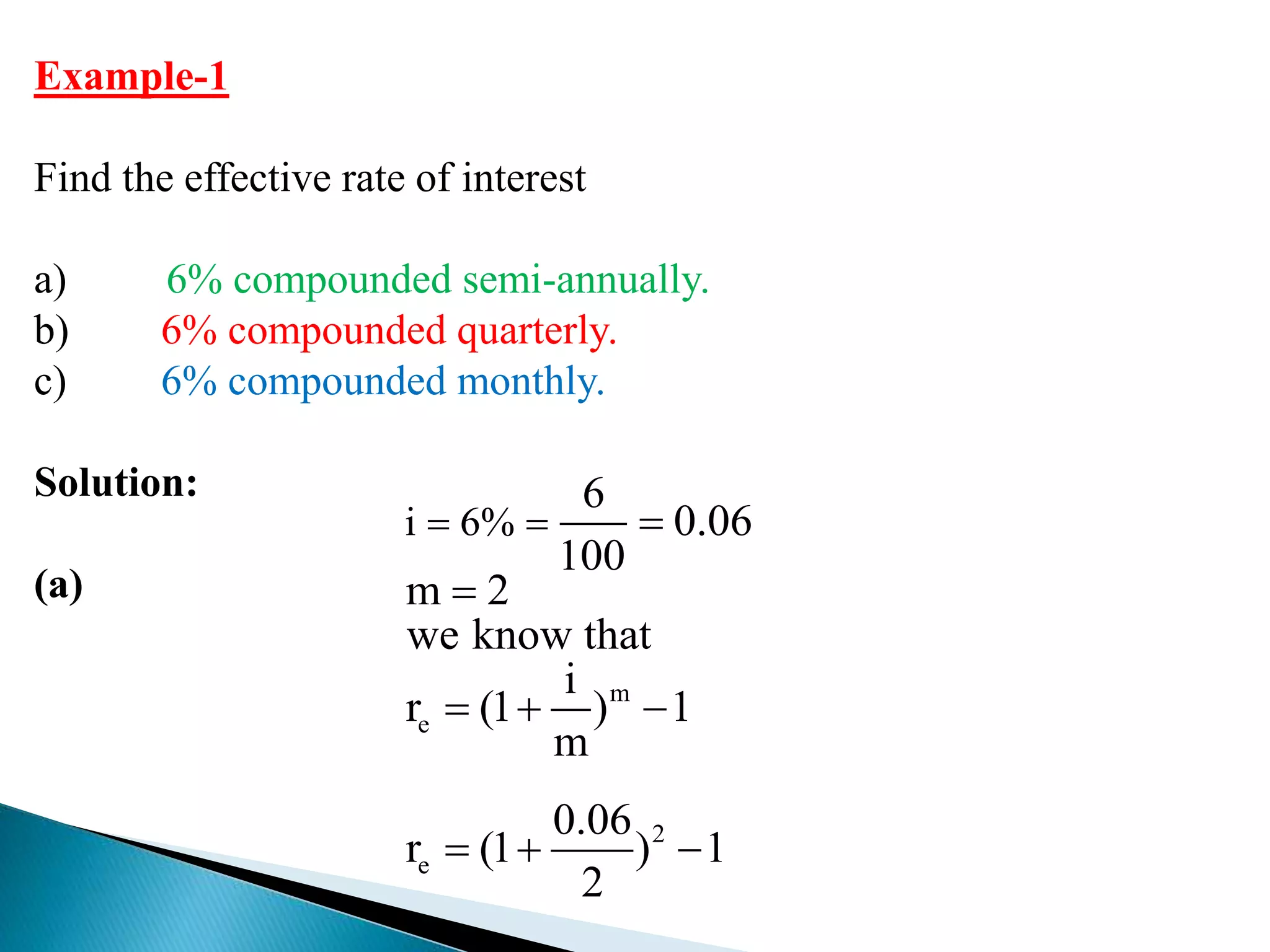 Example-1
Find the effective rate of interest
a) 6% compounded semi-annually.
b) 6% compounded quarterly.
c) 6% compounded monthly.
Solution:
(a)
m
e
2
e
i 6%
6
0.06
100
m 2
we know that
i
r (1 ) 1
m
0.06
r (1 ) 1
2
  

  
  
 