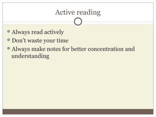 Active reading
Always read actively
Don’t waste your time
Always make notes for better concentration and
understanding
 