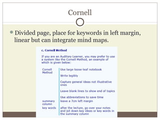 Cornell
Divided page, place for keywords in left margin,
linear but can integrate mind maps.
 