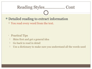 Reading Styles……………… Cont
Detailed reading to extract information
 You read every word from the text.
• Practical Tips
 Skim first and get a general idea
 Go back to read in detail
 Use a dictionary to make sure you understand all the words used
 