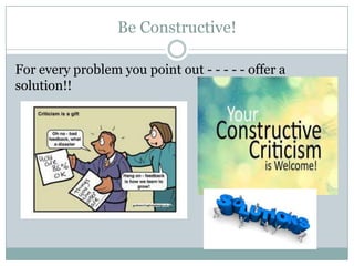 Be Constructive!
For every problem you point out - - - - - offer a
solution!!