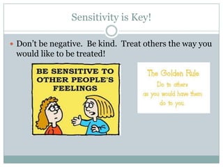 Sensitivity is Key!
Don’t be negative. Be kind. Treat others the way you
would like to be treated!