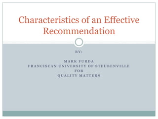 Characteristics of an Effective
Recommendation
BY:
MARK FURDA
FRANCISCAN UNIVERSITY OF STEUBENVILLE
FOR
QUALITY MATTERS

 