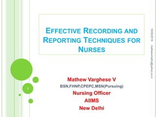 EFFECTIVE RECORDING AND
REPORTING TECHNIQUES FOR
NURSES
Mathew Varghese V
BSN,FHNP,CPEPC,MSN(Pursuing)
Nursing Officer
AIIMS
New Delhi
19/06/2019
1
mathewvmaths@yahoo.co.in
 