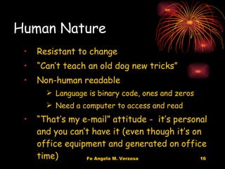 Human Nature Resistant to change “ Can’t teach an old dog new tricks” Non-human readable Language is binary code, ones and zeros Need a computer to access and read “ That’s my e-mail” attitude -  it’s personal and you can’t have it (even though it’s on office equipment and generated on office time) 