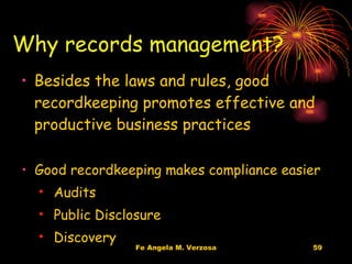 Why records management? Besides the laws and rules, good recordkeeping promotes effective and productive business practices Good recordkeeping makes compliance easier Audits Public Disclosure Discovery  