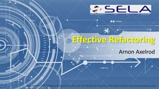 Effective Refactoring
Arnon Axelrod
Copyright © SELA Software & Education Labs, Ltd. | 14-18 Baruch Hirsch St., Bnei Brak 51202, Israel | www.selagroup.com
 