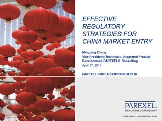 © 2018 PAREXEL INTERNATIONAL CORP.
EFFECTIVE
REGULATORY
STRATEGIES FOR
CHINA MARKET ENTRY
Mingping Zhang
Vice President (Technical), Integrated Product
Development, PAREXEL® Consulting
April 17, 2018
PAREXEL KOREA SYMPOSIUM 2018
 