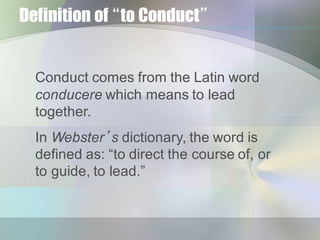 Definition of “to Conduct”
Conduct  comes  from  the  Latin  word  
conducere which  means  to  lead  
together.
In  Webst...