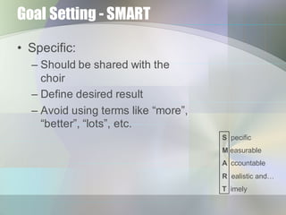 Goal Setting - SMART
• Specific:
– Should  be  shared  with  the  
choir
– Define  desired  result
– Avoid  using  terms  ...