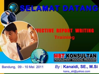 EFFECTIVE  REPORT  WRiTiNG  Training ,[object Object],Bandung,  09 - 10 Mei  2011   By  :  Kanaidi, SE., M.Si   [email_address] 