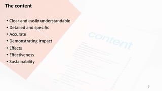 7
The content
• Clear and easily understandable
• Detailed and specific
• Accurate
• Demonstrating Impact
• Effects
• Effectiveness
• Sustainability
 