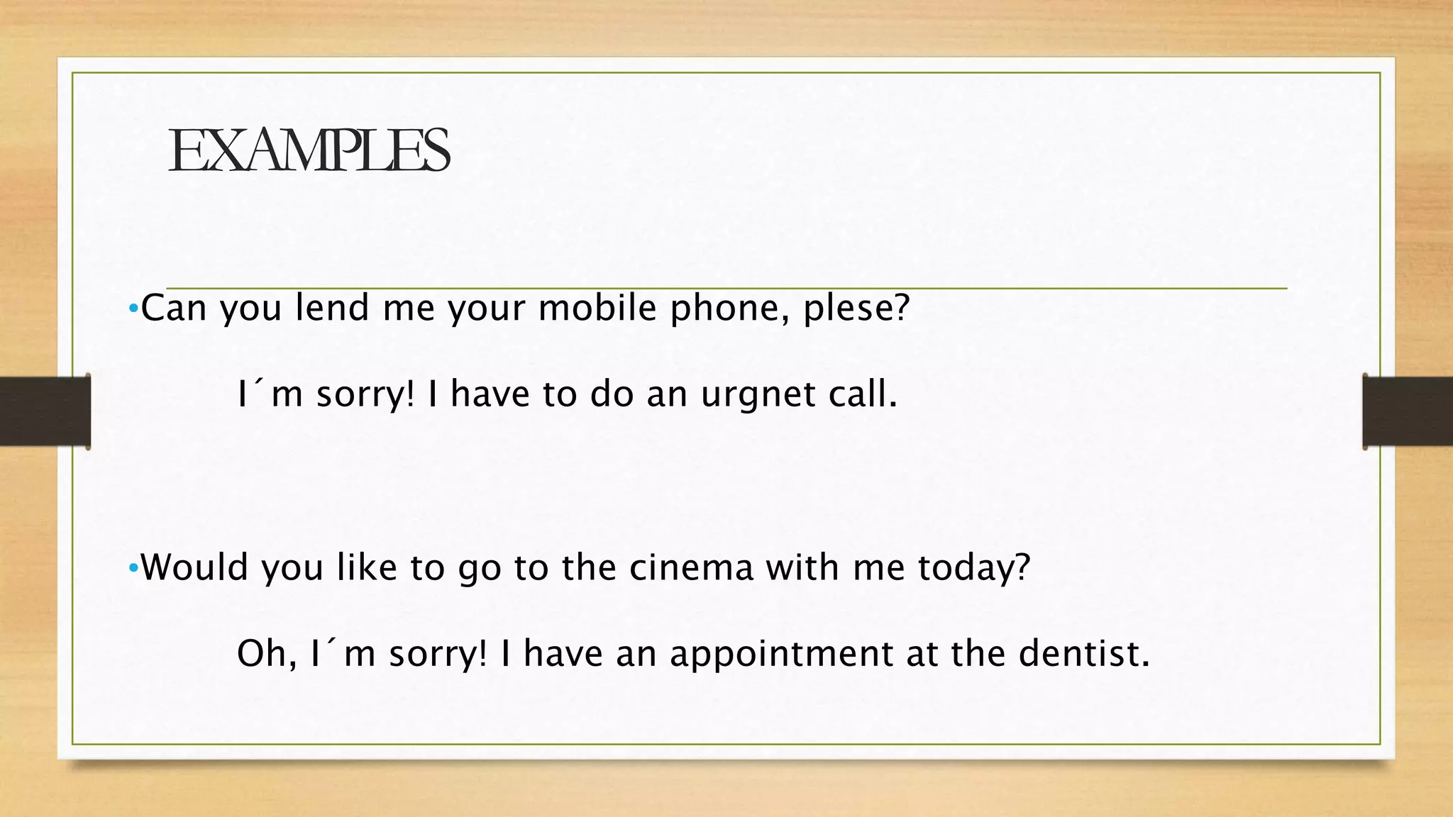 EXAMPLES
•Can you lend me your mobile phone, plese?
I´m sorry! I have to do an urgnet call.
•Would you like to go to the cinema with me today?
Oh, I´m sorry! I have an appointment at the dentist.
 