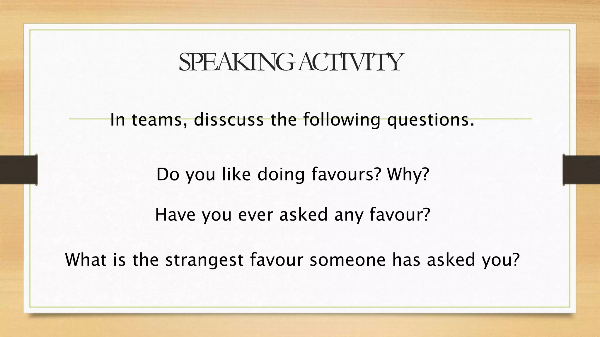 SPEAKINGACTIVITY
In teams, disscuss the following questions.
Do you like doing favours? Why?
Have you ever asked any favour?
What is the strangest favour someone has asked you?
 