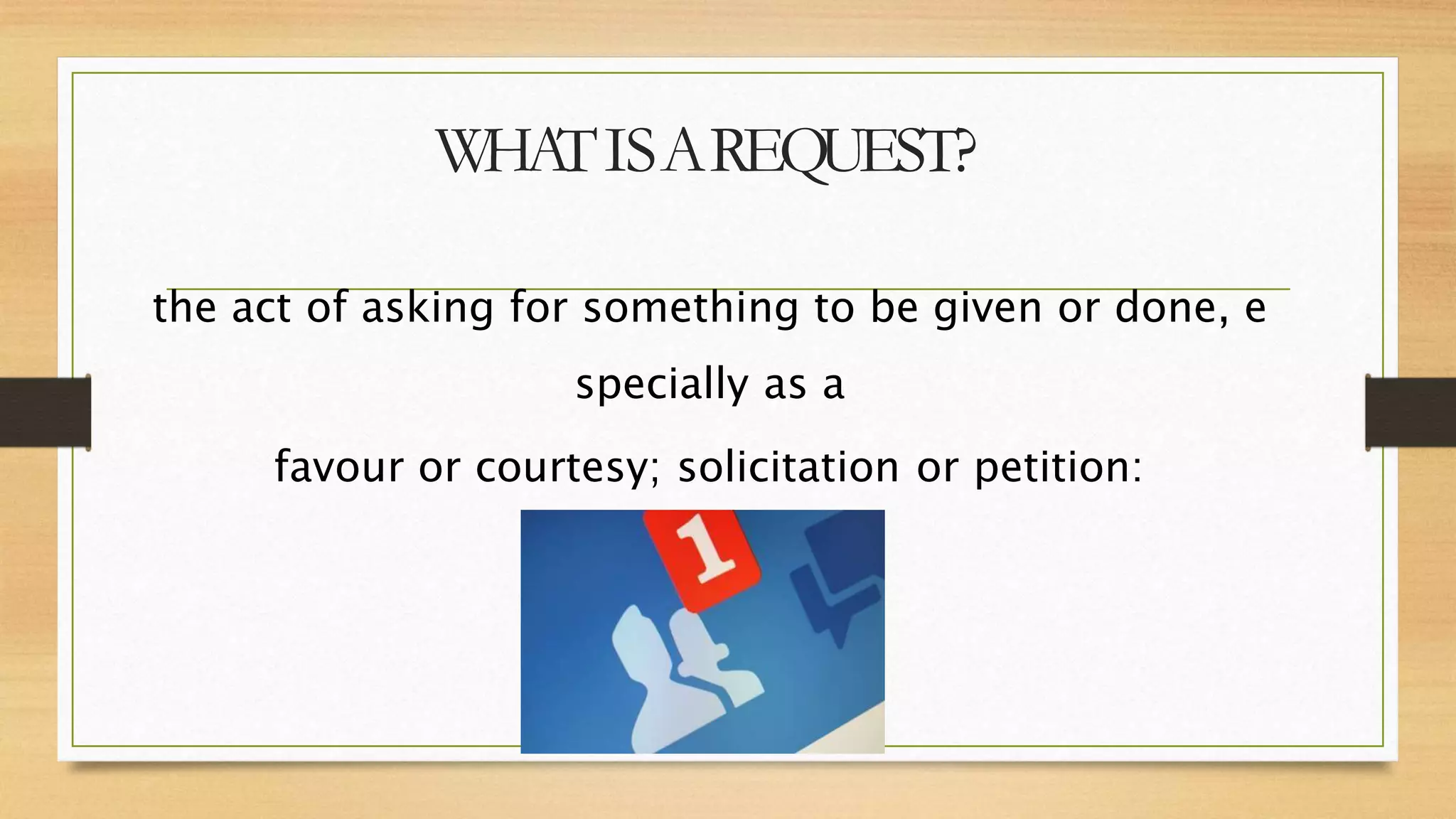 WHA
TISAREQUEST?
the act of asking for something to be given or done, e
specially as a
favour or courtesy; solicitation or petition:
 