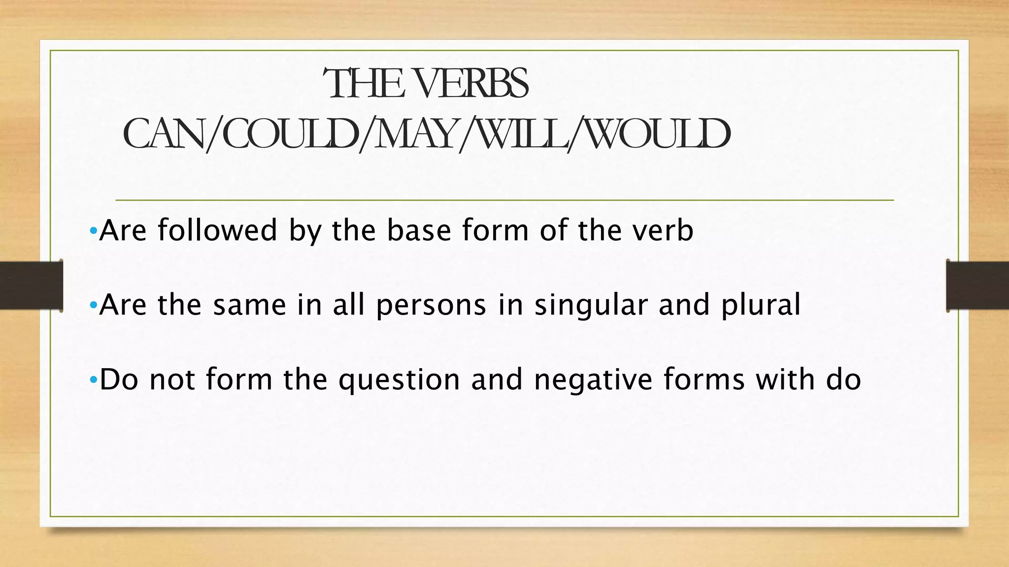 THEVERBS
CAN/COULD/MAY/WILL/WOULD
•Are followed by the base form of the verb
•Are the same in all persons in singular and plural
•Do not form the question and negative forms with do
 