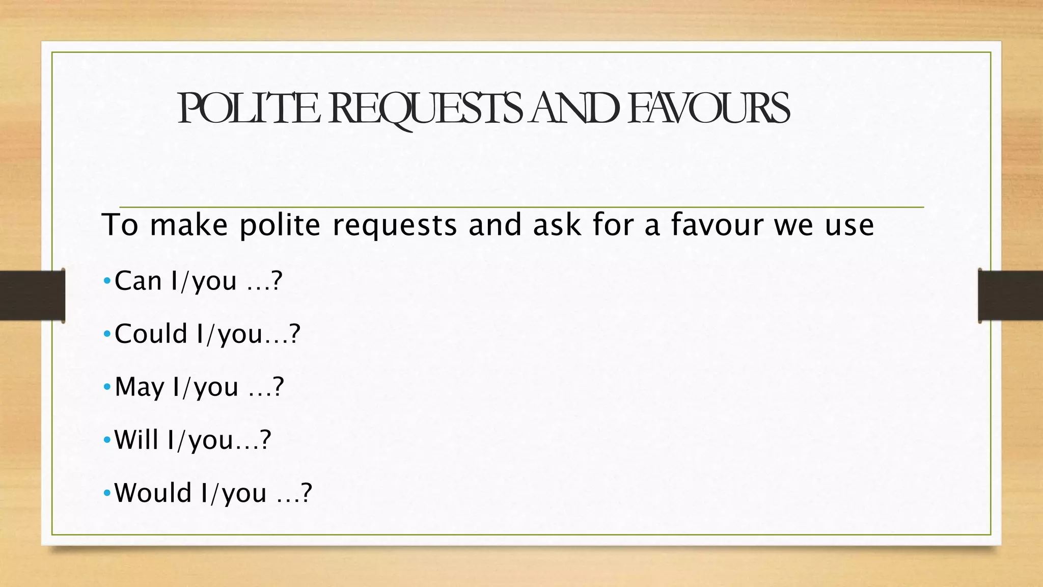 POLITEREQUESTSANDF
A
VOURS
To make polite requests and ask for a favour we use
•Can I/you …?
•Could I/you…?
•May I/you …?
•Will I/you…?
•Would I/you …?
 