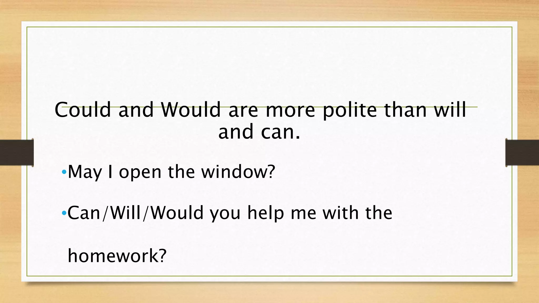 Could and Would are more polite than will
and can.
•May I open the window?
•Can/Will/Would you help me with the
homework?
 