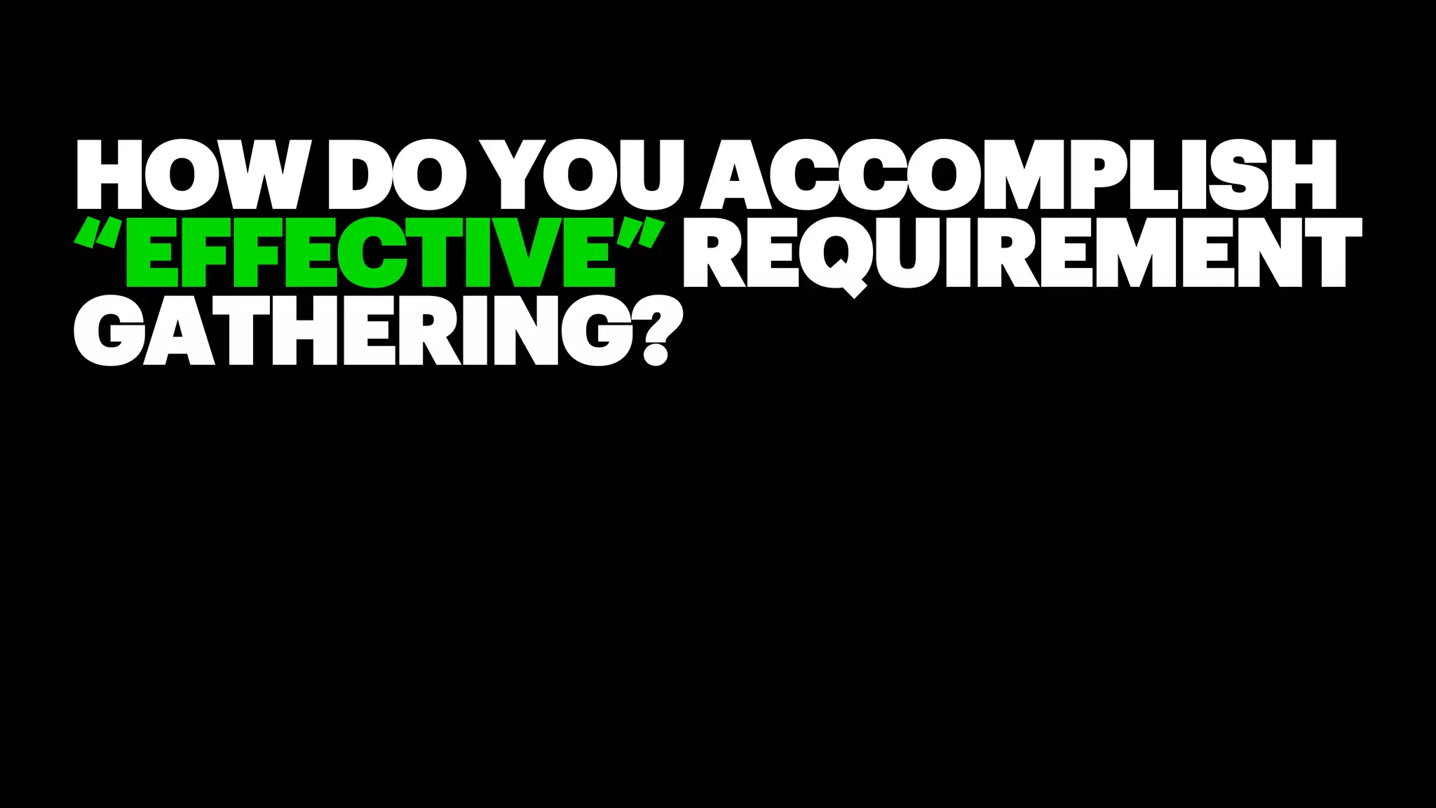 HOWDOYOUACCOMPLISH
“EFFECTIVE”REQUIREMENT
GATHERING?
 