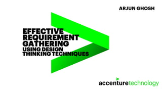 EFFECTIVE
REQUIREMENT
GATHERING
USING DESIGN
THINKING TECHNIQUES
ARJUN GHOSH
 