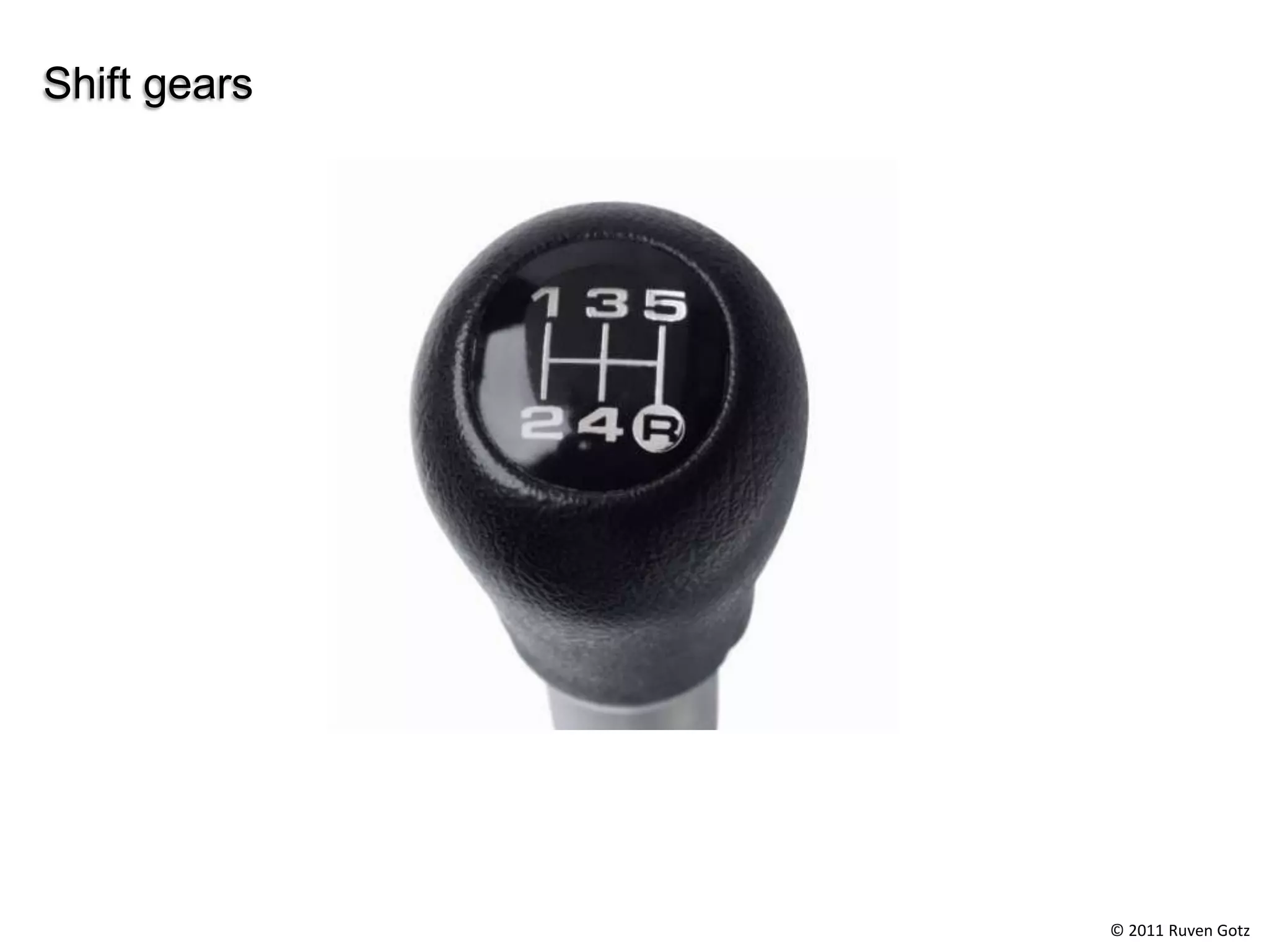 Shift gears




              © 2011 Ruven Gotz
 