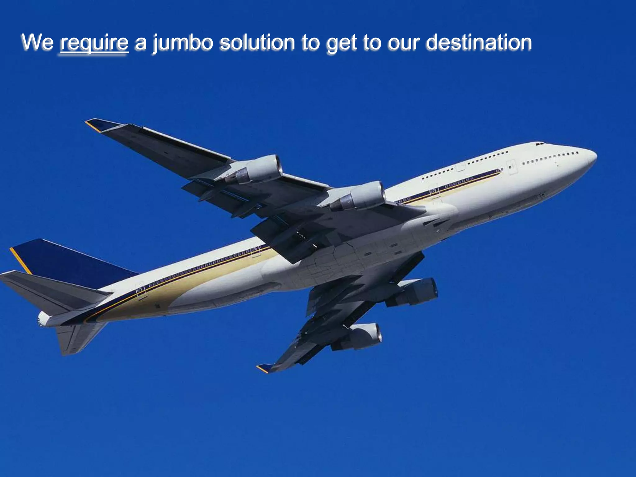 We require a jumbo solution to get to our destination
 
