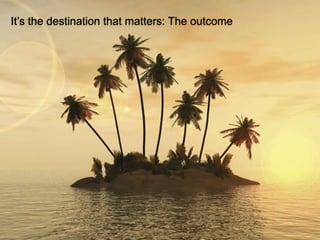 It’s the destination that matters: The outcome




                                                 © 2011 Ruven Gotz
 