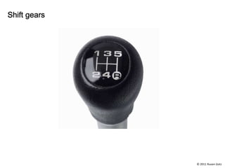 Shift gears




              © 2011 Ruven Gotz
 