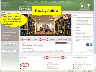 Books (Print and Electronic),
                       Finding Articles
    Theses, Projects, Videos
Use search all to find
print books,Ebooks,
& articles From all
databases
    Encyclopedias (Access Science,
    McGraw-Hill Encyclopaedia of Science
    and Technology )

    AUBCAT
    American Society of Mechanical Engineers (ASME) eBooks
    Knovel Engineering Library
    CRC Sci-TECHnetBASE
    Ebrary , Springer eBooks
    Elsevier eBooks
 
