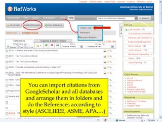You can import citations from
 GoogleScholar and all databases
 and arrange them in folders and
  do the References according to
style (ASCE,IEEE, ASME, APA,…)
 