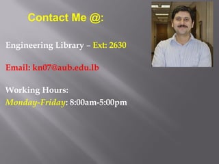 Contact Me @:

Engineering Library – Ext: 2630

Email: kn07@aub.edu.lb

Working Hours:
Monday-Friday: 8:00am-5:00pm
 