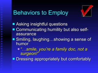 Behaviors to Employ Asking insightful questions Communicating humility but also self-assurance Smiling, laughing…showing a sense of humor “… smile, you’re a family doc, not a surgeon!” Dressing appropriately but comfortably 