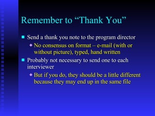 Remember to “Thank You” Send a thank you note to the program director  No consensus on format – e-mail (with or without picture), typed, hand written Probably not necessary to send one to each interviewer But if you do, they should be a little different because they may end up in the same file 