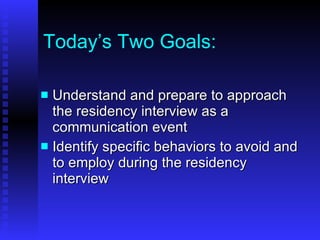 Today’s Two Goals: Understand and prepare to approach the residency interview as a communication event Identify specific behaviors to avoid and to employ during the residency interview 