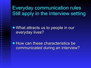 Everyday communication rules Still apply in the Interview setting What attracts us to people in our everyday lives? How can these characteristics be communicated during an interview? 