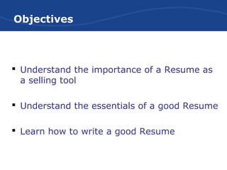 Objectives
 Understand the importance of a Resume as
a selling tool
 Understand the essentials of a good Resume
 Learn how to write a good Resume
 