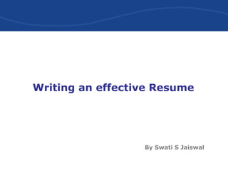 Writing an effective Resume
By Swati S Jaiswal
 