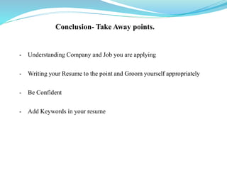 Conclusion- Take Away points.
- Understanding Company and Job you are applying
- Writing your Resume to the point and Groom yourself appropriately
- Be Confident
- Add Keywords in your resume
 