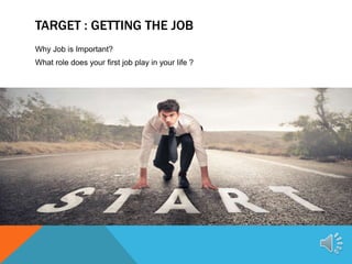 TARGET : GETTING THE JOB
Why Job is Important?
What role does your first job play in your life ?
 