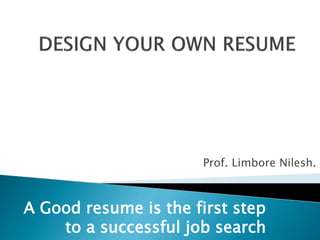 Prof. Limbore Nilesh.
A Good resume is the first step
to a successful job search
 