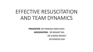 EFFECTIVE RESUSCITATION
AND TEAM DYNAMICS
PRESENTOR: DR PRAKASH MAN SHAH
MODERATORS: DR BASANT RAI
DR SUBASH BASNET
DR RAMESH DAS
 