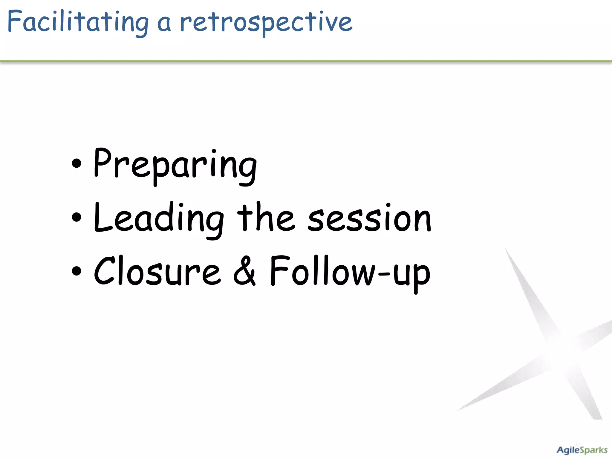 Facilitating a retrospective




     • Preparing
     • Leading the session
     • Closure & Follow-up
 
