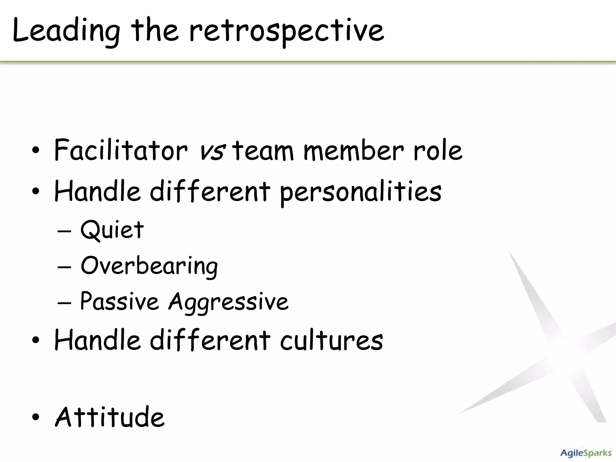 Leading the retrospective


 • Facilitator vs team member role
 • Handle different personalities
   – Quiet
   – Overbearing
   – Passive Aggressive
 • Handle different cultures

 • Attitude
 