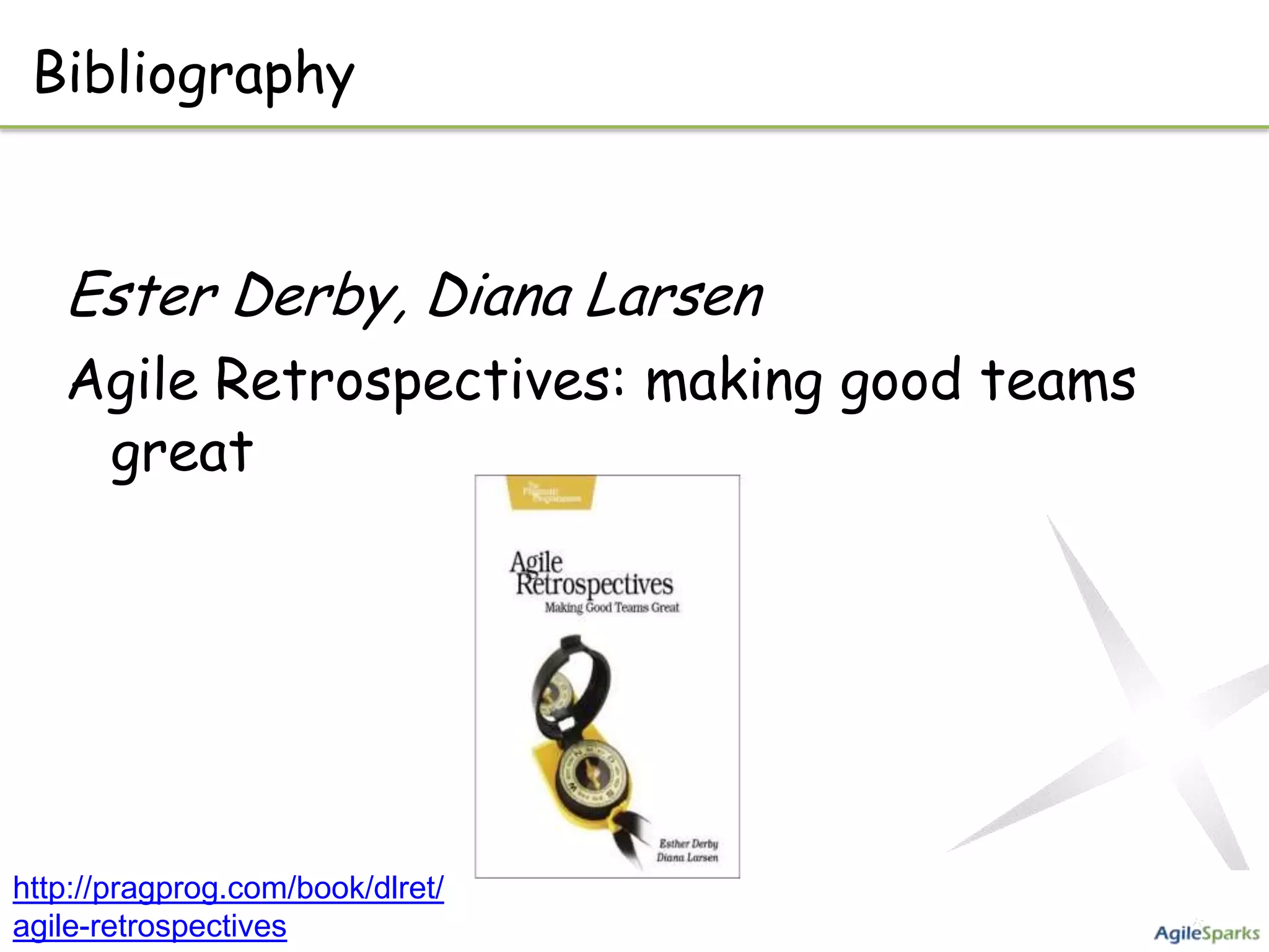 Bibliography


   Ester Derby, Diana Larsen
   Agile Retrospectives: making good teams
    great




http://pragprog.com/book/dlret/
agile-retrospectives
 