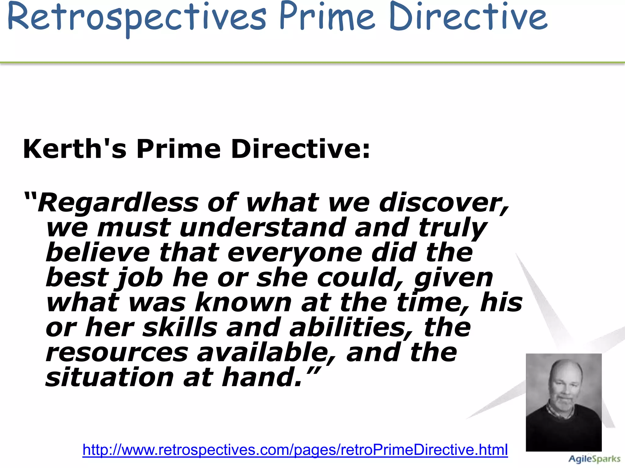 Retrospectives Prime Directive


Kerth's Prime Directive:

“Regardless of what we discover,
 we must understand and truly
 believe that everyone did the
 best job he or she could, given
 what was known at the time, his
 or her skills and abilities, the
 resources available, and the
 situation at hand.”

    http://www.retrospectives.com/pages/retroPrimeDirective.html
 