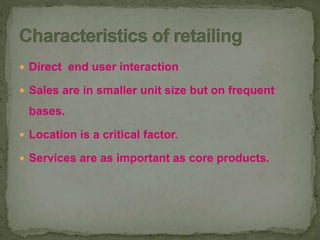  Direct end user interaction
 Sales are in smaller unit size but on frequent
bases.
 Location is a critical factor.
 Services are as important as core products.
 