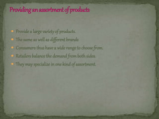  Provide a large variety of products.
 The same as well as different brands
 Consumers thus have a wide range to choose from.
 Retailers balance the demand fromboth sides.
 They may specialize in one kindof assortment.
 