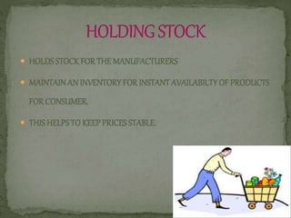  HOLDS STOCKFOR THE MANUFACTURERS
 MAINTAINAN INVENTORY FOR INSTANT AVAILABILTY OF PRODUCTS
FOR CONSUMER.
 THIS HELPSTO KEEP PRICES STABLE.
 