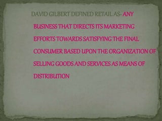 DAVID GILBERTDEFINED RETAIL AS- ANY
BUSINESS THAT DIRECTS ITS MARKETING
EFFORTS TOWARDS SATISFYINGTHE FINAL
CONSUMER BASED UPON THE ORGANIZATIONOF
SELLINGGOODS AND SERVICES AS MEANS OF
DISTRIBUTION
 